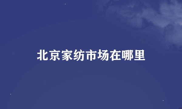 北京家纺市场在哪里