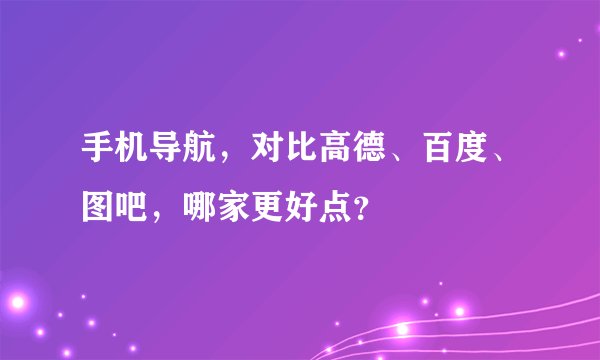 手机导航，对比高德、百度、图吧，哪家更好点？