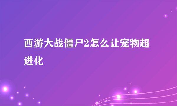 西游大战僵尸2怎么让宠物超进化