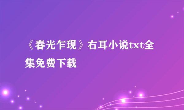 《春光乍现》右耳小说txt全集免费下载