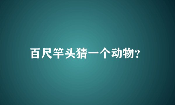 百尺竿头猜一个动物？