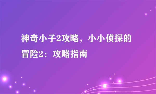 神奇小子2攻略，小小侦探的冒险2：攻略指南