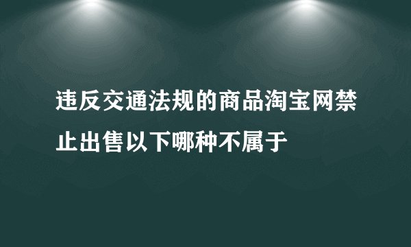 违反交通法规的商品淘宝网禁止出售以下哪种不属于