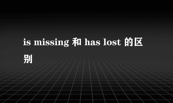 is missing 和 has lost 的区别
