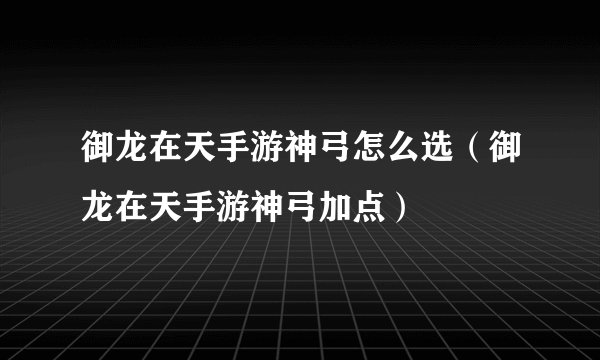 御龙在天手游神弓怎么选（御龙在天手游神弓加点）