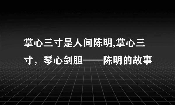 掌心三寸是人间陈明,掌心三寸，琴心剑胆——陈明的故事