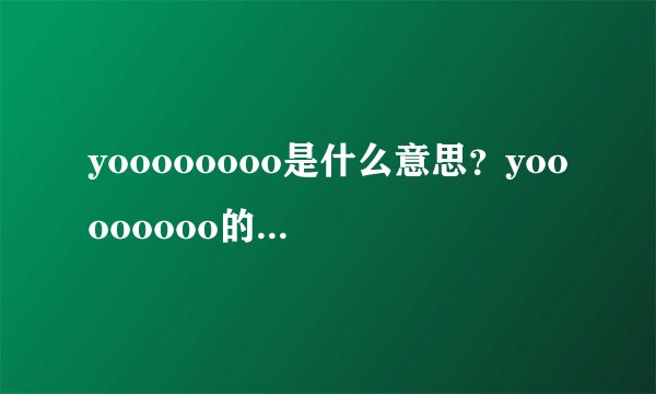 yoooooooo是什么意思？yoooooooo的用法有哪些？