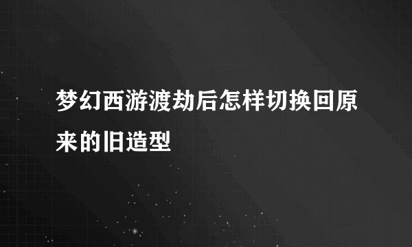梦幻西游渡劫后怎样切换回原来的旧造型