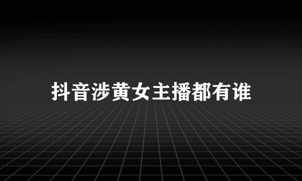 抖音涉黄女主播都有谁