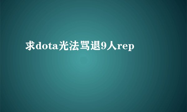 求dota光法骂退9人rep