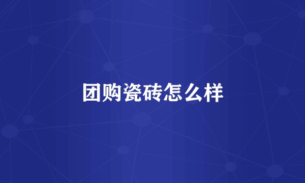 团购瓷砖怎么样