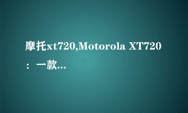 摩托xt720,Motorola XT720：一款强悍的摩托车手搭配伙伴