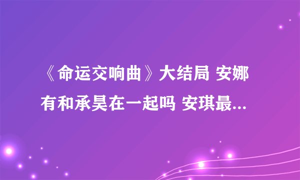 《命运交响曲》大结局 安娜有和承昊在一起吗 安琪最后和谁一起
