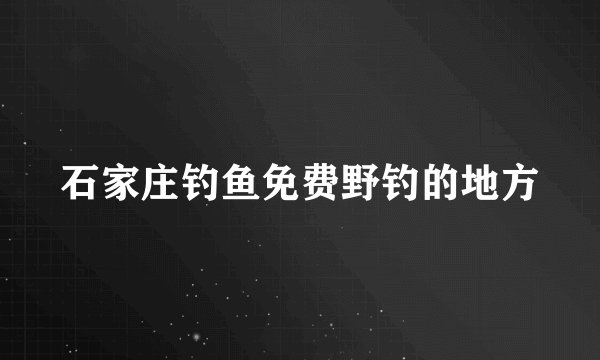 石家庄钓鱼免费野钓的地方