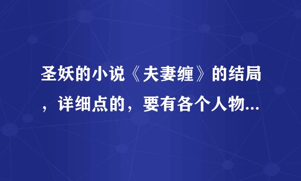 圣妖的小说《夫妻缠》的结局，详细点的，要有各个人物的结局~