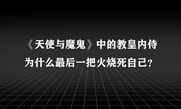 《天使与魔鬼》中的教皇内侍为什么最后一把火烧死自己？