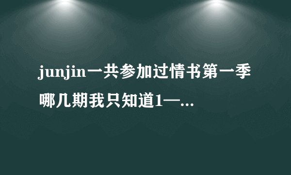junjin一共参加过情书第一季哪几期我只知道1—7期，往后还有吗?不清楚的不要回答，谢谢