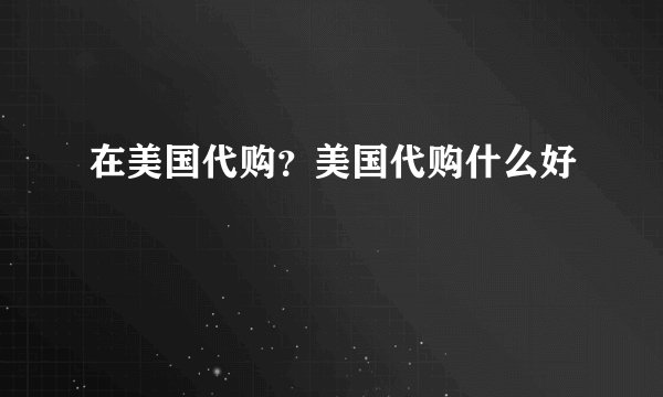 在美国代购？美国代购什么好
