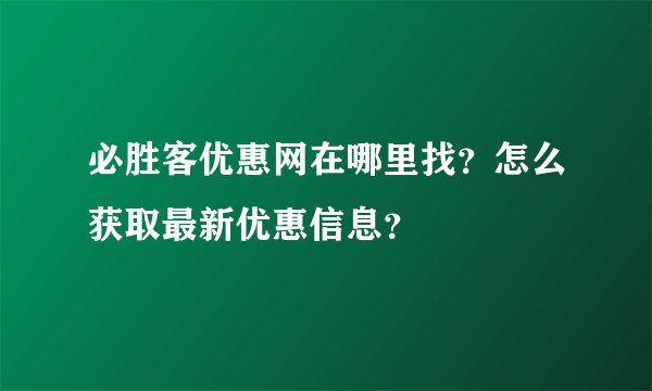 必胜客优惠网在哪里找？怎么获取最新优惠信息？
