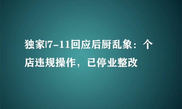 独家|7-11回应后厨乱象：个店违规操作，已停业整改