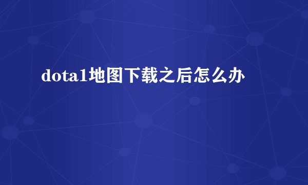 dota1地图下载之后怎么办