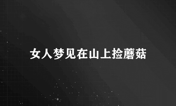 女人梦见在山上捡蘑菇