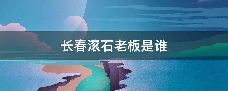 长春滚石老板是谁
