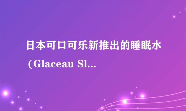 日本可口可乐新推出的睡眠水 (Glaceau Sleep Water) 是什