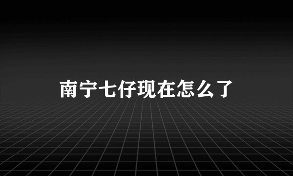 南宁七仔现在怎么了