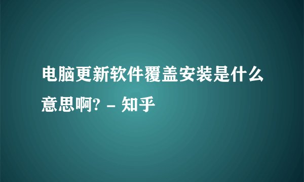 电脑更新软件覆盖安装是什么意思啊? - 知乎