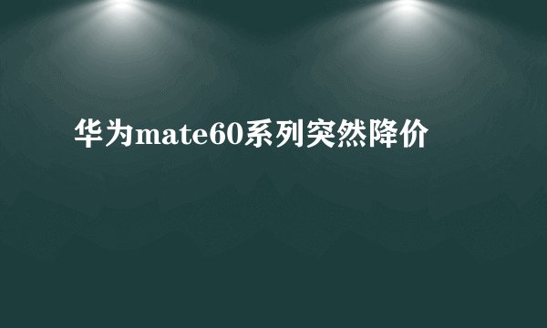 华为mate60系列突然降价