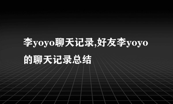 李yoyo聊天记录,好友李yoyo的聊天记录总结