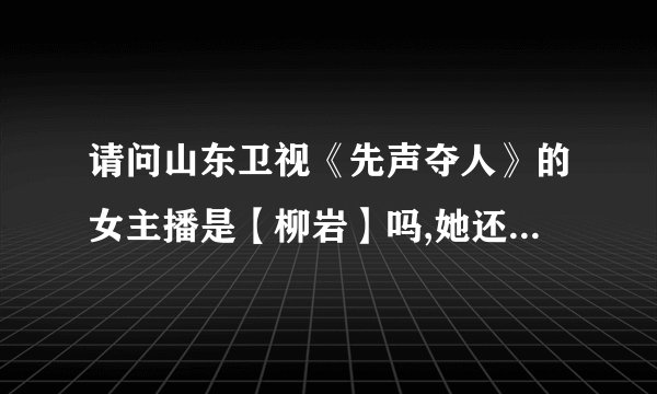 请问山东卫视《先声夺人》的女主播是【柳岩】吗,她还主持其它什么节目...