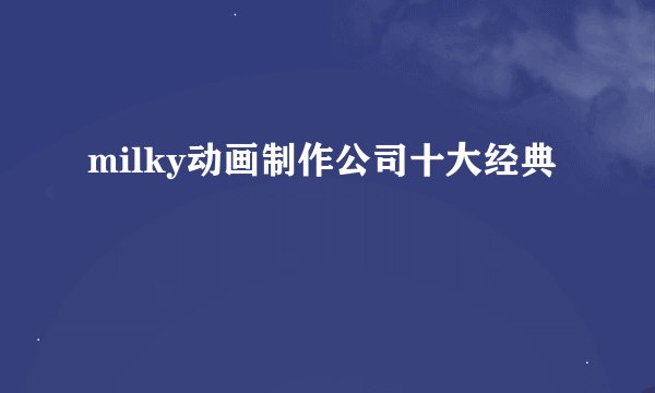 milky动画制作公司十大经典