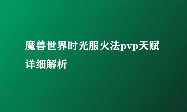 魔兽世界时光服火法pvp天赋详细解析