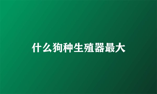 什么狗种生殖器最大
