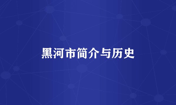 黑河市简介与历史