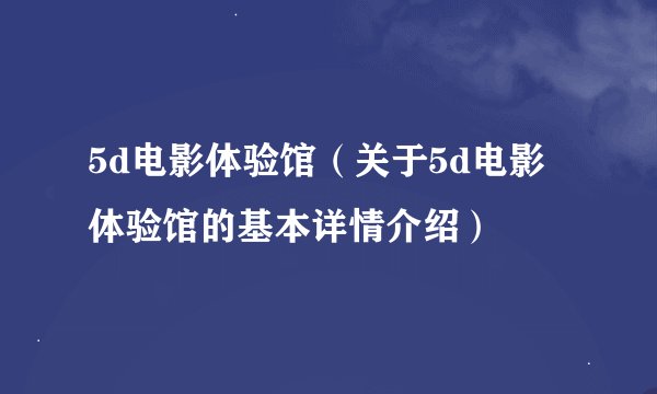 5d电影体验馆（关于5d电影体验馆的基本详情介绍）