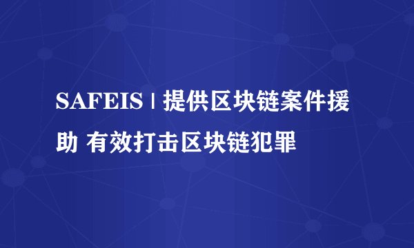 SAFEIS | 提供区块链案件援助 有效打击区块链犯罪