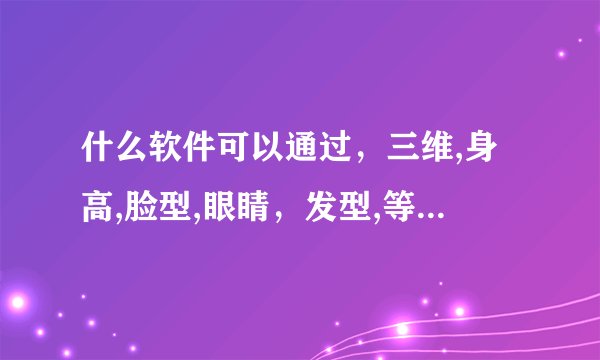 什么软件可以通过，三维,身高,脸型,眼睛，发型,等模拟出一个人大致体型， 我需要的不是设计软件！