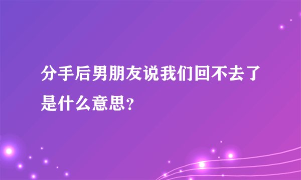 分手后男朋友说我们回不去了是什么意思？