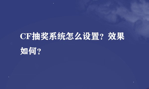 CF抽奖系统怎么设置？效果如何？