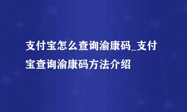 支付宝怎么查询渝康码_支付宝查询渝康码方法介绍