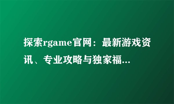 探索rgame官网：最新游戏资讯、专业攻略与独家福利一网打尽！