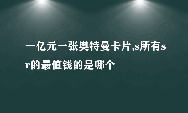 一亿元一张奥特曼卡片,s所有sr的最值钱的是哪个