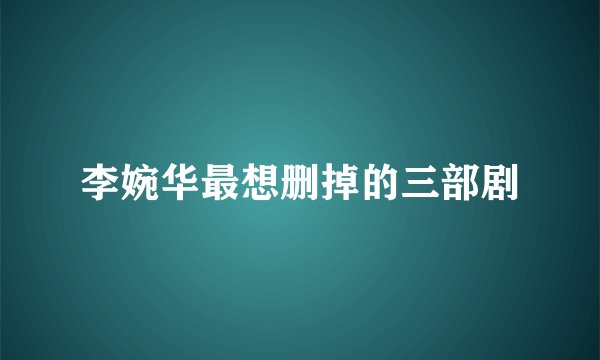 李婉华最想删掉的三部剧