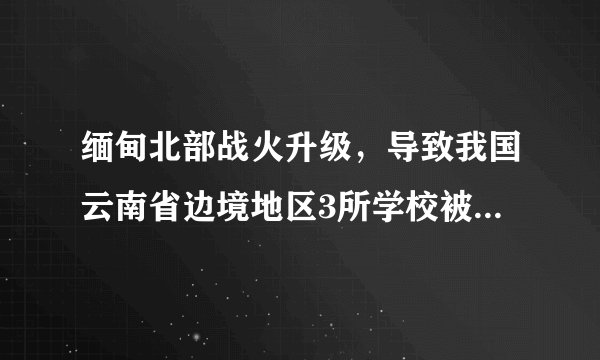 缅甸北部战火升级，导致我国云南省边境地区3所学校被迫停课。