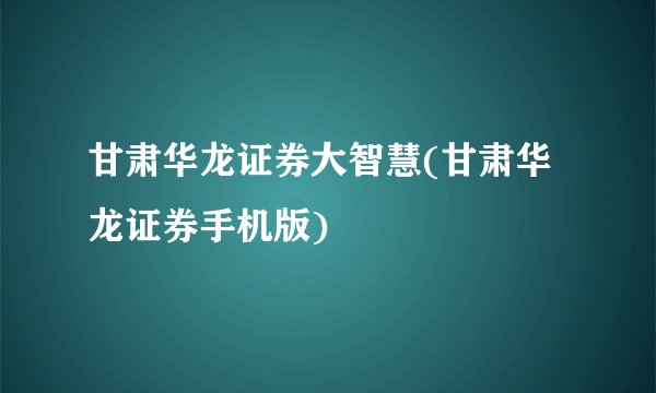甘肃华龙证券大智慧(甘肃华龙证券手机版)