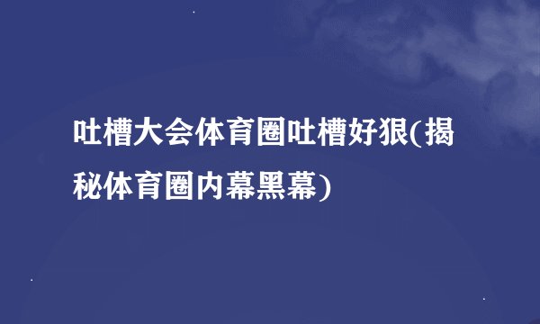 吐槽大会体育圈吐槽好狠(揭秘体育圈内幕黑幕)