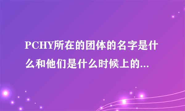PCHY所在的团体的名字是什么和他们是什么时候上的天天向上